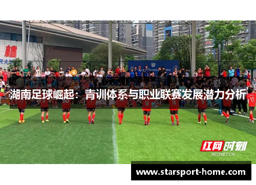 湖南足球崛起：青训体系与职业联赛发展潜力分析
