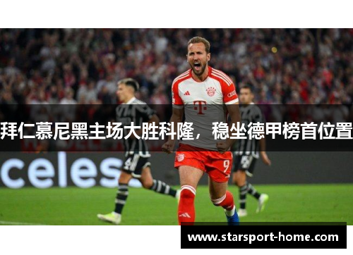 拜仁慕尼黑主场大胜科隆，稳坐德甲榜首位置