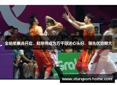 全明星票选开启，赵继伟成为万千球迷心头好，领先优势颇大